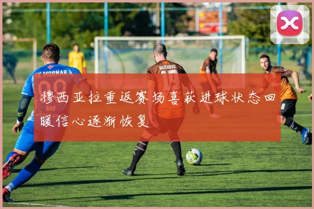 穆西亚拉重返赛场喜获进球状态回暖信心逐渐恢复