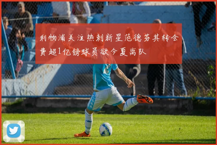 利物浦关注热刺新星范德芬其转会费超1亿镑球员欲今夏离队