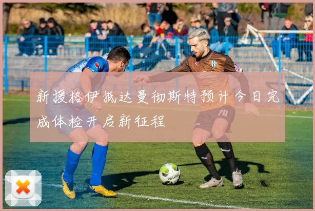 新援格伊抵达曼彻斯特预计今日完成体检开启新征程