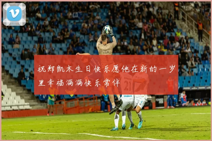 祝郑凯木生日快乐愿他在新的一岁里幸福满满快乐常伴