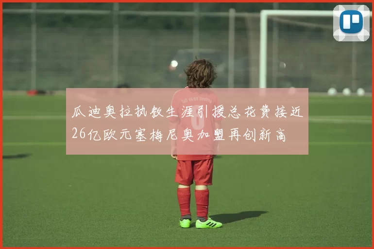 瓜迪奥拉执教生涯引援总花费接近26亿欧元塞梅尼奥加盟再创新高