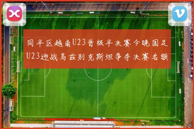 同半区越南U23晋级半决赛今晚国足U23迎战乌兹别克斯坦争夺决赛名额
