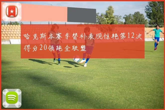 哈克斯本赛季替补表现惊艳第12次得分20领跑全联盟