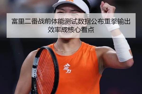 富里二番战前体能测试数据公布重拳输出效率成核心看点